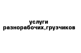 услуги разнорабочих,грузчиков